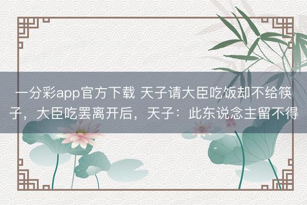 一分彩app官方下载 天子请大臣吃饭却不给筷子，大臣吃罢离开后，天子：此东说念主留不得