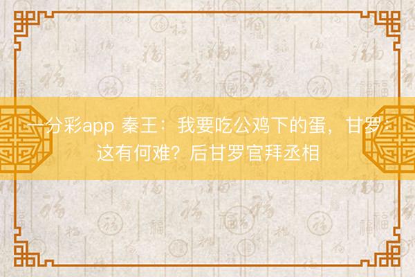 一分彩app 秦王：我要吃公鸡下的蛋，甘罗：这有何难？后甘罗官拜丞相