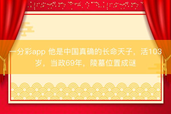 一分彩app 他是中国真确的长命天子，活103岁，当政69年，陵墓位置成谜
