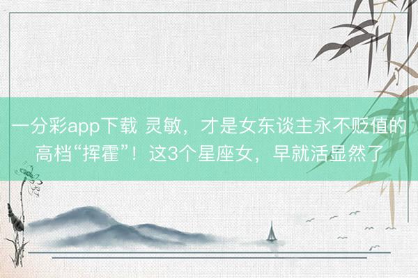 一分彩app下载 灵敏，才是女东谈主永不贬值的高档“挥霍”！这3个星座女，早就活显然了