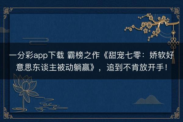 一分彩app下载 霸榜之作《甜宠七零：娇软好意思东谈主被动躺赢》，追到不肯放开手！