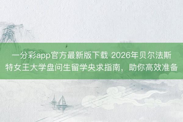 一分彩app官方最新版下载 2026年贝尔法斯特女王大学盘问生留学央求指南，助你高效准备