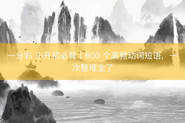 一分彩 小升初必背|600 个高频动词短语,一次整理全了