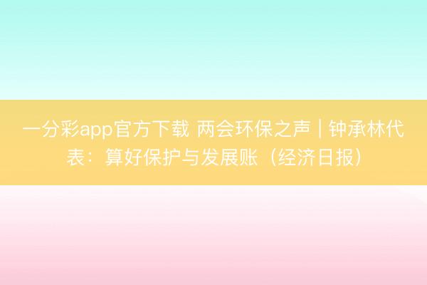一分彩app官方下载 两会环保之声 | 钟承林代表:算好保护与发展账(经济日报)
