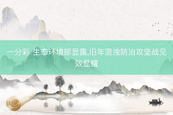 一分彩 生态环境部显露，旧年混浊防治攻坚战见效显耀