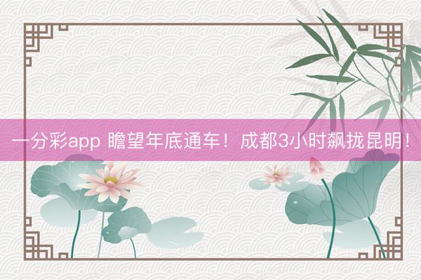 一分彩app 瞻望年底通车！成都3小时飙拢昆明！
