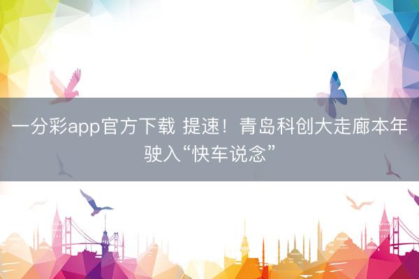 一分彩app官方下载 提速！青岛科创大走廊本年驶入“快车说念”
