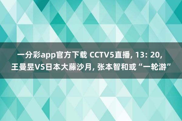 一分彩app官方下载 CCTV5直播， 13: 20， 王曼昱VS日本大藤沙月， 张本智和或“一轮游”