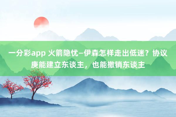 一分彩app 火箭隐忧—伊森怎样走出低迷？协议庚能建立东谈主，也能撤销东谈主
