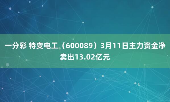 一分彩 特变电工（600089）3月11日主力资金净卖出13.02亿元