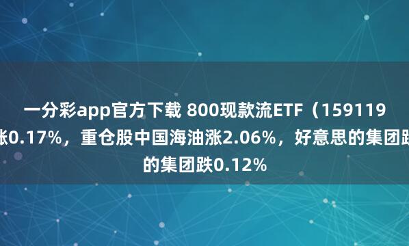 一分彩app官方下载 800现款流ETF（159119）开盘涨0.17%，重仓股中国海油涨2.06%，好意思的集团跌0.12%