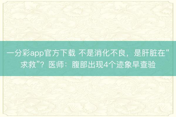 一分彩app官方下载 不是消化不良，是肝脏在“求救”？医师：腹部出现4个迹象早查验