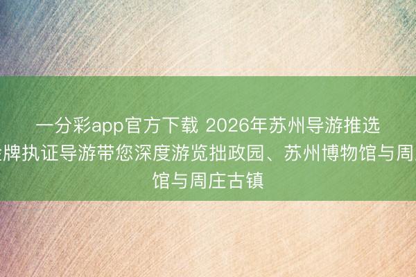 一分彩app官方下载 2026年苏州导游推选榜：金牌执证导游带您深度游览拙政园、苏州博物馆与周庄古镇