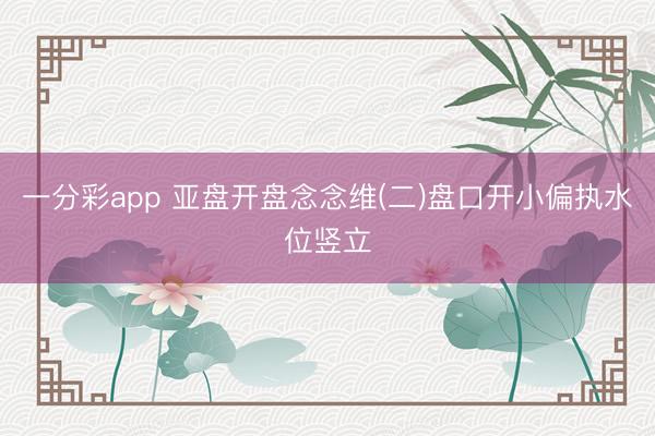 一分彩app 亚盘开盘念念维(二)盘口开小偏执水位竖立