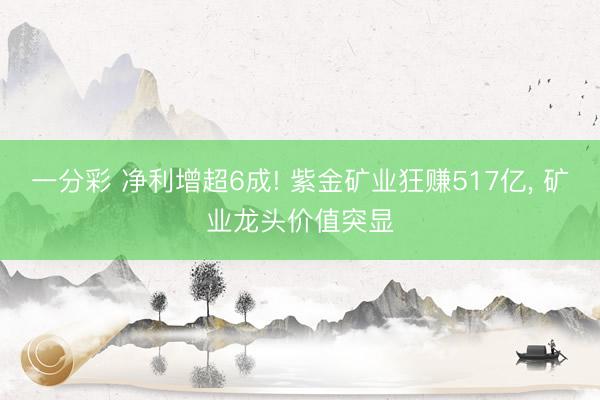 一分彩 净利增超6成! 紫金矿业狂赚517亿， 矿业龙头价值突显