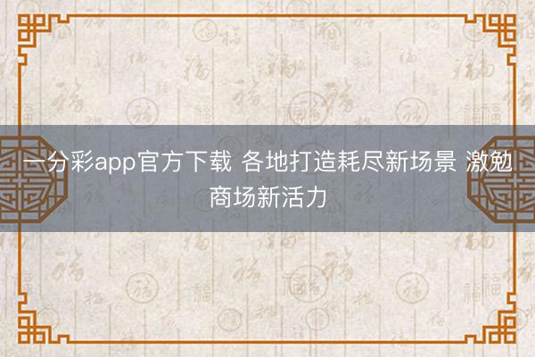 一分彩app官方下载 各地打造耗尽新场景 激勉商场新活力
