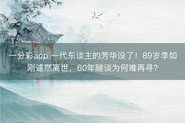 一分彩app 一代东谈主的芳华没了！89岁李如刚遽然离世，60年隧谈为何难再寻？