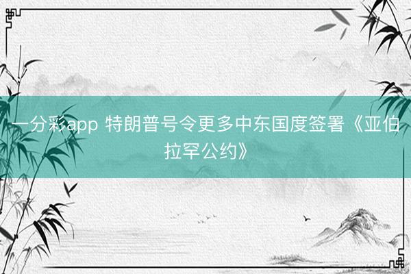 一分彩app 特朗普号令更多中东国度签署《亚伯拉罕公约》