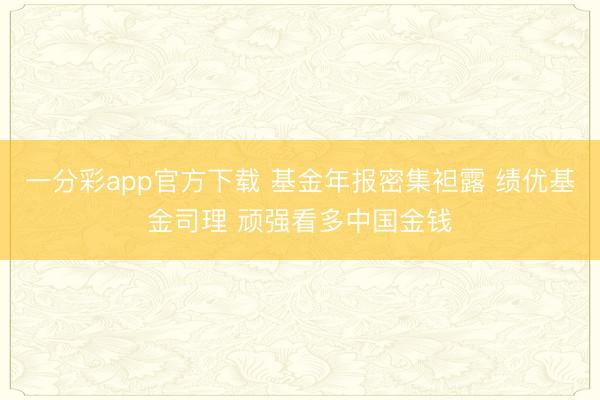 一分彩app官方下载 基金年报密集袒露 绩优基金司理 顽强看多中国金钱