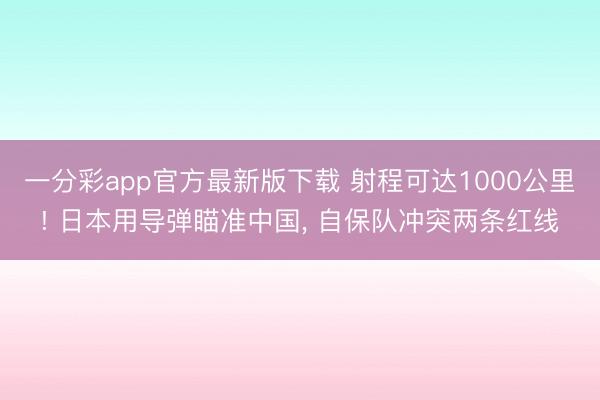 一分彩app官方最新版下载 射程可达1000公里! 日本用导弹瞄准中国， 自保队冲突两条红线