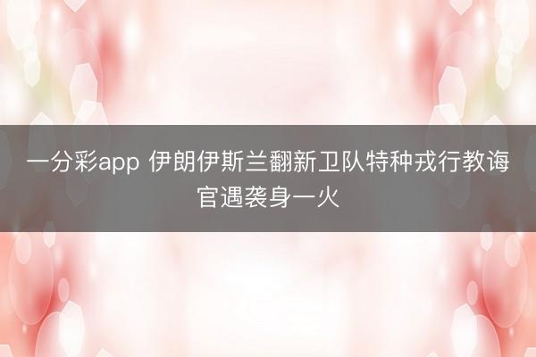 一分彩app 伊朗伊斯兰翻新卫队特种戎行教诲官遇袭身一火