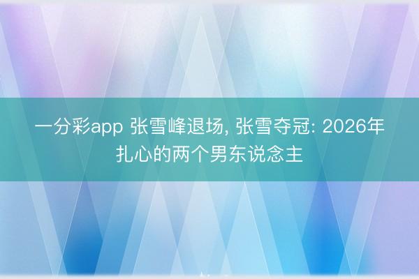 一分彩app 张雪峰退场， 张雪夺冠: 2026年扎心的两个男东说念主