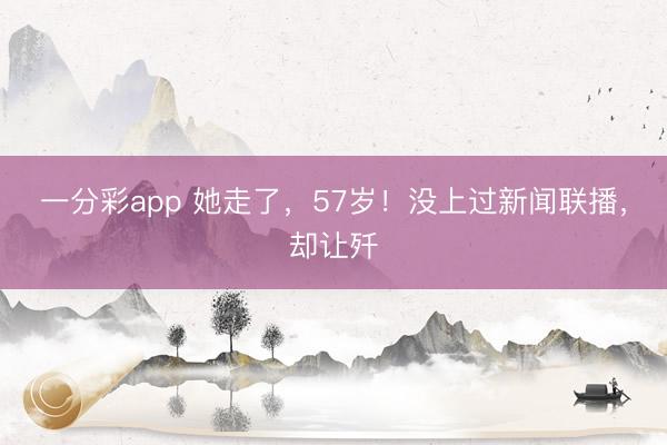 一分彩app 她走了，57岁！没上过新闻联播，却让歼