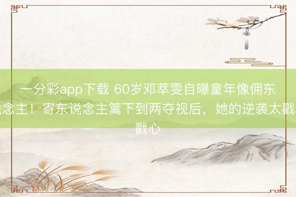 一分彩app下载 60岁邓萃雯自曝童年像佣东说念主！寄东说念主篱下到两夺视后，她的逆袭太戳心