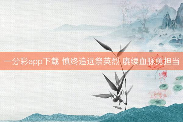 一分彩app下载 慎终追远祭英烈 赓续血脉勇担当