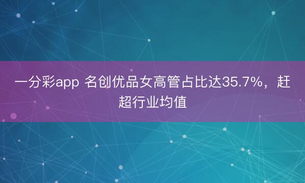 一分彩app 名创优品女高管占比达35.7%,赶超行业均值