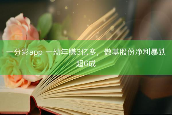 一分彩app 一幼年赚3亿多，傲基股份净利暴跌超6成