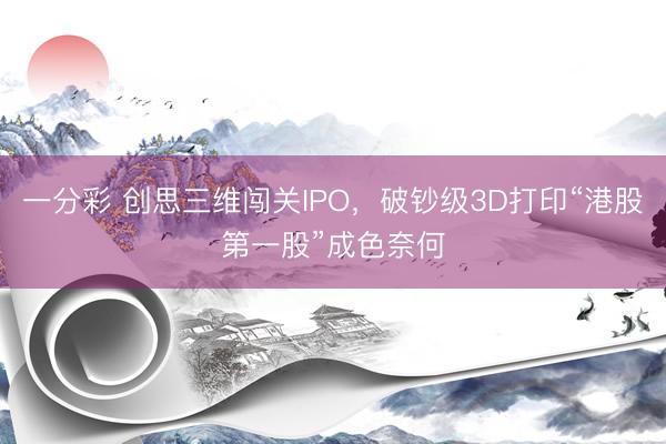 一分彩 创思三维闯关IPO,破钞级3D打印“港股第一股”成色奈何