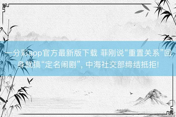 一分彩app官方最新版下载 菲刚说“重置关系”回身就搞“定名闹剧”， 中海社交部缔结抵拒!