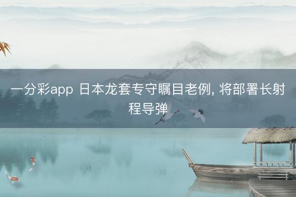 一分彩app 日本龙套专守瞩目老例, 将部署长射程导弹