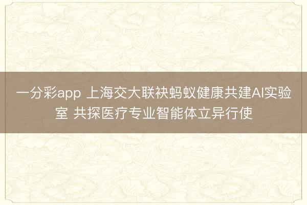 一分彩app 上海交大联袂蚂蚁健康共建AI实验室 共探医疗专业智能体立异行使