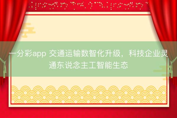 一分彩app 交通运输数智化升级,科技企业灵通东说念主工智能生态