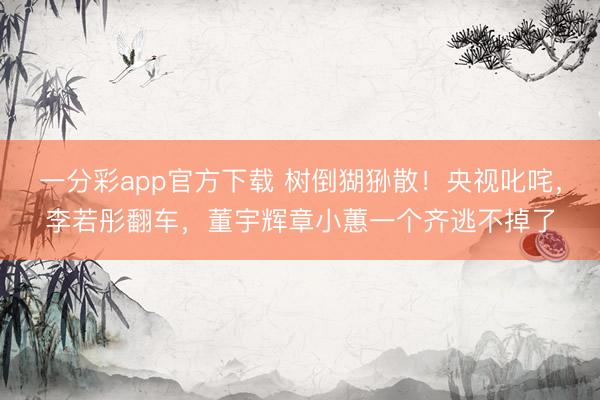 一分彩app官方下载 树倒猢狲散!央视叱咤,李若彤翻车,董宇辉章小蕙一个齐逃不掉了