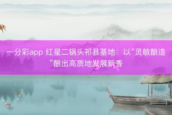 一分彩app 红星二锅头祁县基地：以“灵敏酿造”酿出高质地发展新香