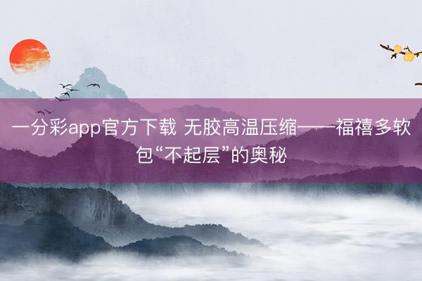 一分彩app官方下载 无胶高温压缩——福禧多软包“不起层”的奥秘