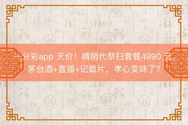 一分彩app 天价！晴明代祭扫套餐4990 元，茅台酒+直播+记载片，孝心变味了？
