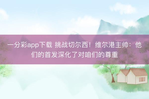 一分彩app下载 挑战切尔西!维尔港主帅:他们的首发深化了对咱们的尊重