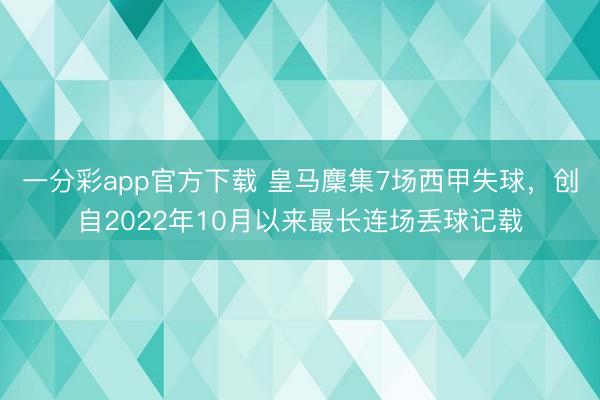 一分彩app官方下载 皇马麇集7场西甲失球，创自2022年10月以来最长连场丢球记载