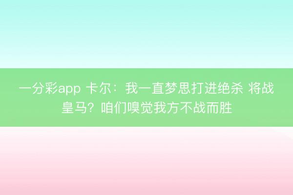 一分彩app 卡尔：我一直梦思打进绝杀 将战皇马？咱们嗅觉我方不战而胜