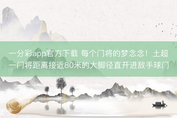 一分彩app官方下载 每个门将的梦念念！土超一门将距离接近80米的大脚径直开进敌手球门