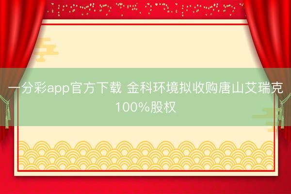 一分彩app官方下载 金科环境拟收购唐山艾瑞克100%股权