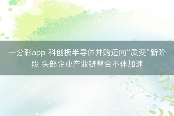 一分彩app 科创板半导体并购迈向“质变”新阶段 头部企业产业链整合不休加速