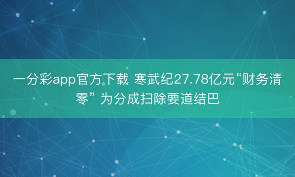 一分彩app官方下载 寒武纪27.78亿元“财务清零” 为分成扫除要道结巴