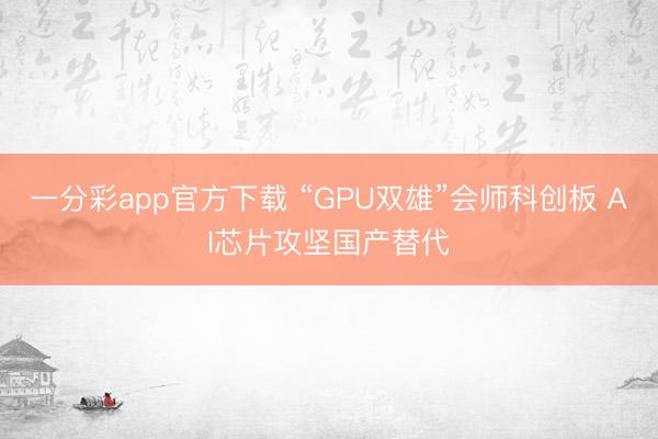 一分彩app官方下载 “GPU双雄”会师科创板 AI芯片攻坚国产替代