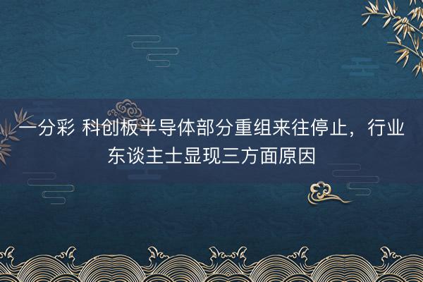 一分彩 科创板半导体部分重组来往停止,行业东谈主士显现三方面原因