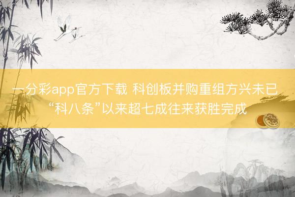 一分彩app官方下载 科创板并购重组方兴未已 “科八条”以来超七成往来获胜完成